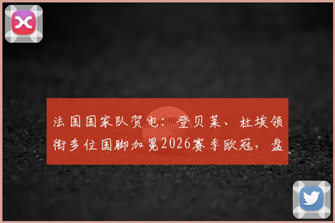 法国国家队贺电:登贝莱、杜埃领衔多位国脚加冕2026赛季欧冠,盘点今夏值得关注的法国天才新星