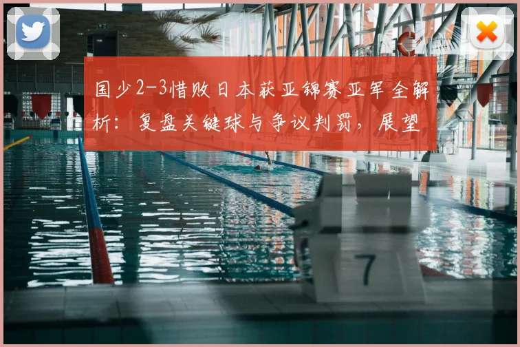 国少2-3惜败日本获亚锦赛亚军全解析：复盘关键球与争议判罚，展望2026年世少赛参赛前景