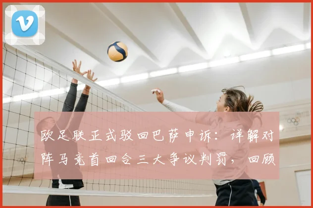 欧足联正式驳回巴萨申诉：详解对阵马竞首回合三大争议判罚，回顾焦点瞬间与球迷反应