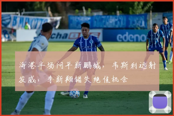 海港半场闷平新鹏城，韦斯利远射发威，李新翔错失绝佳机会
