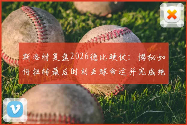 斯洛特复盘2026德比硬仗：揭秘如何扭转最后时刻丢球命运并完成绝杀