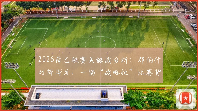 2026荷乙联赛关键战分析：邓伯什对阵海牙，一场“战略性”比赛背后的升级附加赛玄机