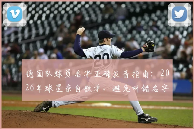 德国队球员名字正确发音指南：2026年球星亲自教学，避免叫错名字的尴尬