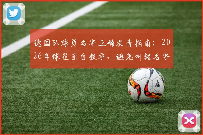 德国队球员名字正确发音指南：2026年球星亲自教学，避免叫错名字的尴尬