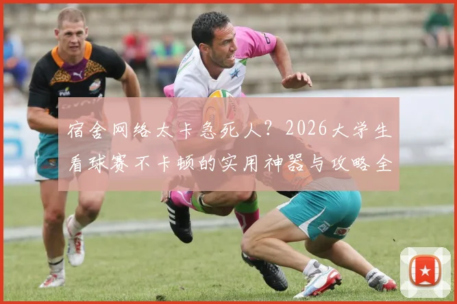宿舍网络太卡急死人?2026大学生看球赛不卡顿的实用神器与攻略全指南