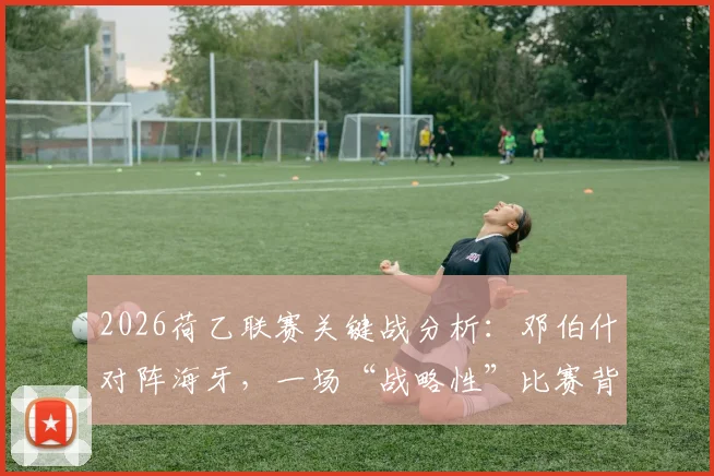 2026荷乙联赛关键战分析：邓伯什对阵海牙，一场“战略性”比赛背后的升级附加赛玄机