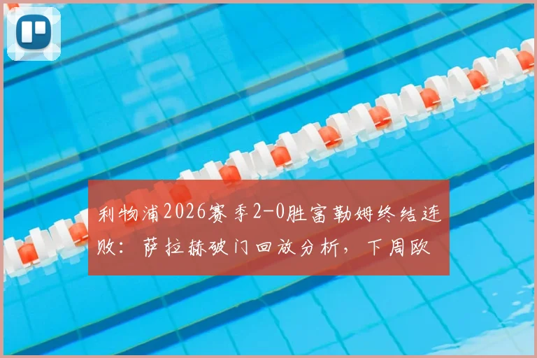 利物浦2026赛季2-0胜富勒姆终结连败:萨拉赫破门回放分析,下周欧冠再战巴黎前瞻