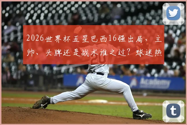 2026世界杯五星巴西16强出局，主帅、头牌还是战术谁之过？球迷热议焦点解析