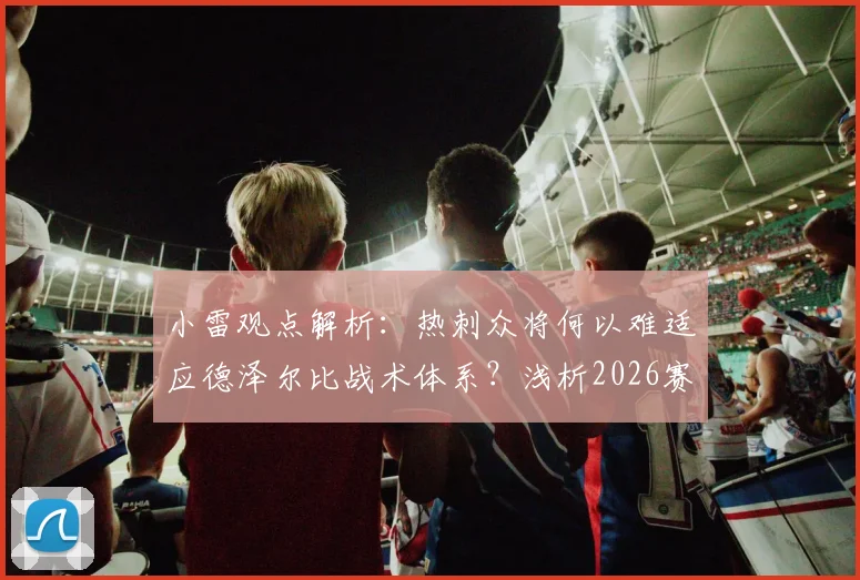 小雷观点解析：热刺众将何以难适应德泽尔比战术体系？浅析2026赛季阵容短板与保级后卫需求