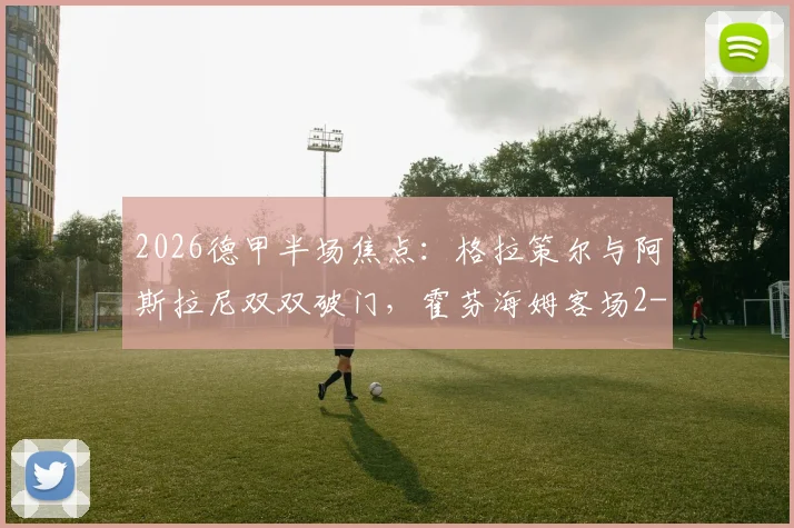 2026德甲半场焦点：格拉策尔与阿斯拉尼双双破门，霍芬海姆客场2-1领先汉堡，附赛事亮点回顾