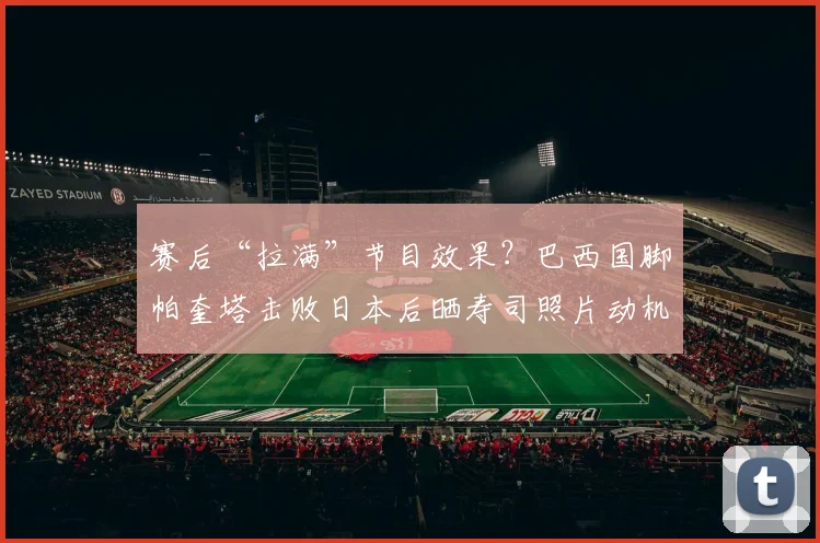 赛后“拉满”节目效果?巴西国脚帕奎塔击败日本后晒寿司照片动机解析,细数足坛经典庆祝与争议