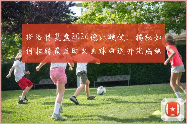 斯洛特复盘2026德比硬仗:揭秘如何扭转最后时刻丢球命运并完成绝杀