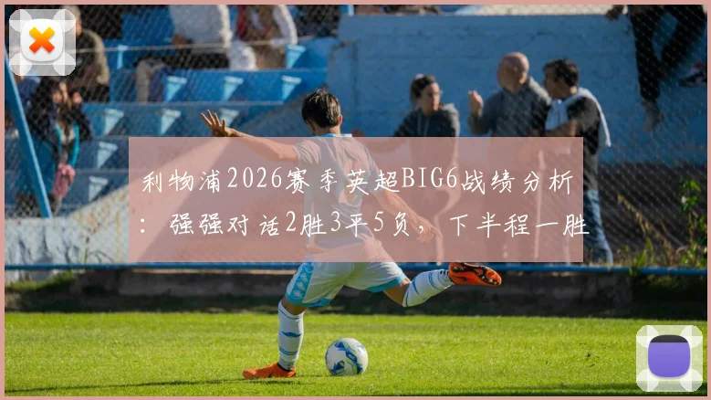利物浦2026赛季英超BIG6战绩分析：强强对话2胜3平5负，下半程一胜难求背后原因解读
