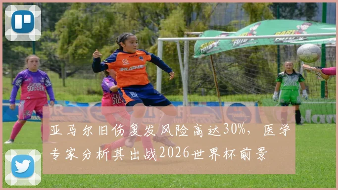 亚马尔旧伤复发风险高达30%,医学专家分析其出战2026世界杯前景