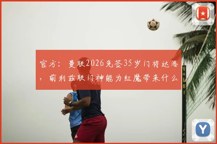 官方：曼联2026免签35岁门将达洛，前利兹联门神能为红魔带来什么？