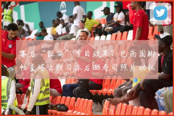 赛后“拉满”节目效果？巴西国脚帕奎塔击败日本后晒寿司照片动机解析，细数足坛经典庆祝与争议