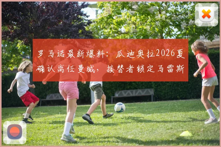 罗马诺最新爆料：瓜迪奥拉2026夏确认离任曼城，接替者锁定马雷斯卡，曼城未来主帅悬念终结