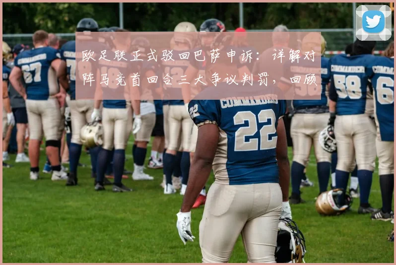 欧足联正式驳回巴萨申诉:详解对阵马竞首回合三大争议判罚,回顾焦点瞬间与球迷反应