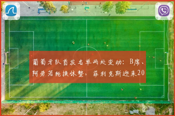 葡萄牙队首发名单两处变动：B席、阿劳若轮换休整，菲利克斯迎来2026关键战首发机会