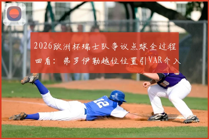 2026欧洲杯瑞士队争议点球全过程回看:弗罗伊勒越位位置引VAR介入,裁判判罚依据深度解析