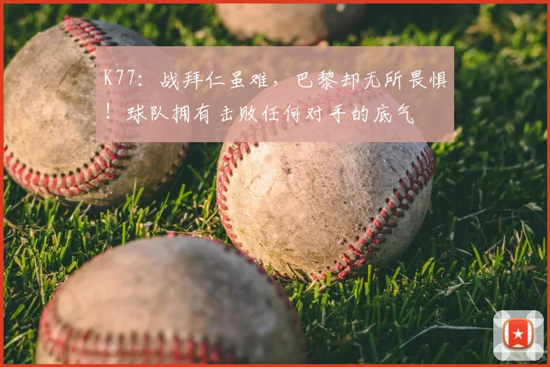 K77：战拜仁虽难，巴黎却无所畏惧！球队拥有击败任何对手的底气