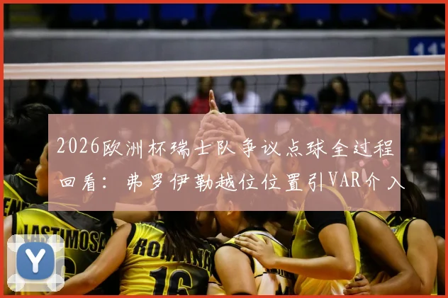 2026欧洲杯瑞士队争议点球全过程回看：弗罗伊勒越位位置引VAR介入，裁判判罚依据深度解析