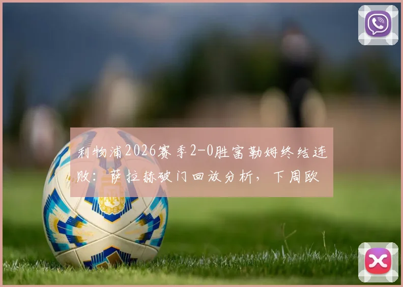 利物浦2026赛季2-0胜富勒姆终结连败：萨拉赫破门回放分析，下周欧冠再战巴黎前瞻