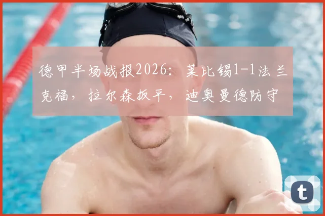 德甲半场战报2026：莱比锡1-1法兰克福，拉尔森扳平，迪奥曼德防守引热议