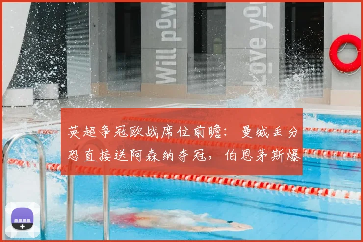 英超争冠欧战席位前瞻:曼城丢分恐直接送阿森纳夺冠,伯恩茅斯爆冷冲击欧冠资格分析