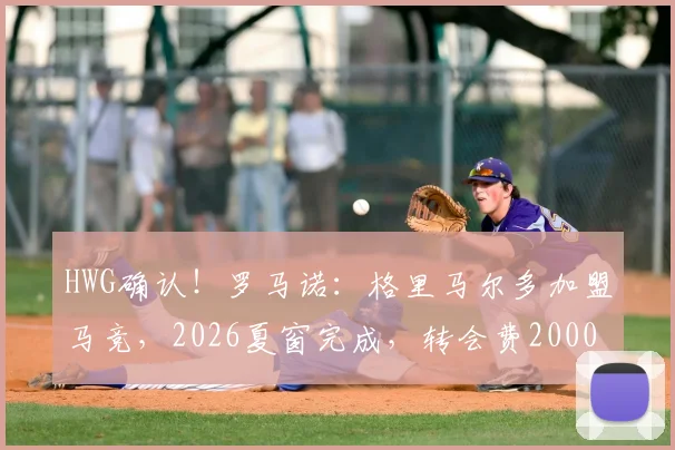 HWG确认！罗马诺：格里马尔多加盟马竞，2026夏窗完成，转会费2000万欧详情解读
