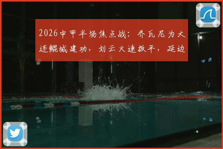 2026中甲半场焦点战：乔瓦尼为大连鲲城建功，刘云火速扳平，延边龙鼎客场1-1激战对手