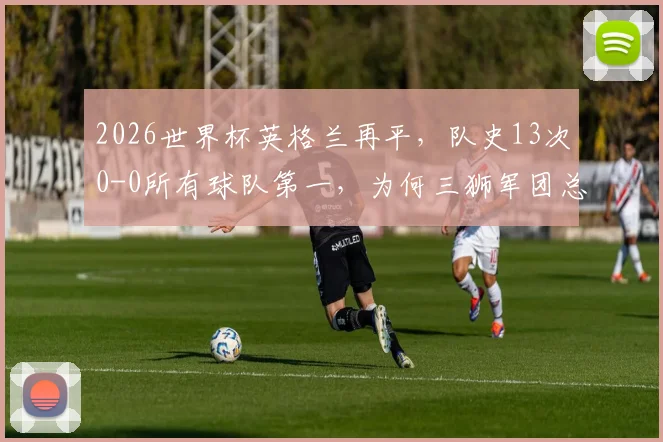 2026世界杯英格兰再平,队史13次0-0所有球队第一,为何三狮军团总踢沉闷比赛?