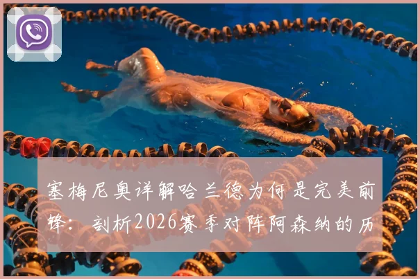 塞梅尼奥详解哈兰德为何是完美前锋：剖析2026赛季对阵阿森纳的历史数据与绝佳时机