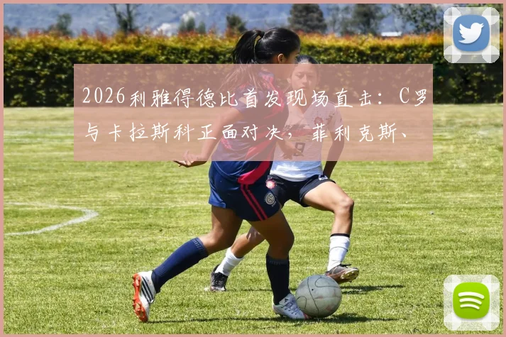 2026利雅得德比首发现场直击：C罗与卡拉斯科正面对决，菲利克斯、马内关键位置解析，附战术观察