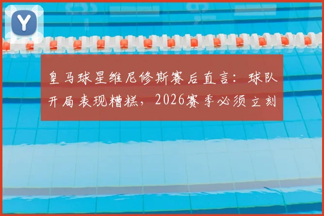 皇马球星维尼修斯赛后直言:球队开局表现糟糕,2026赛季必须立刻做出战术与心态双重调整