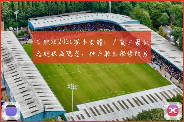 日职联2026赛季前瞻:广岛三箭状态起伏成隐患,神户胜利船惨败后如何调整?