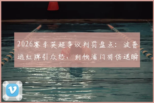 2026赛季英超争议判罚盘点:波普逃红牌引众怒,利物浦门将伤退瞬间丢球是否合理?