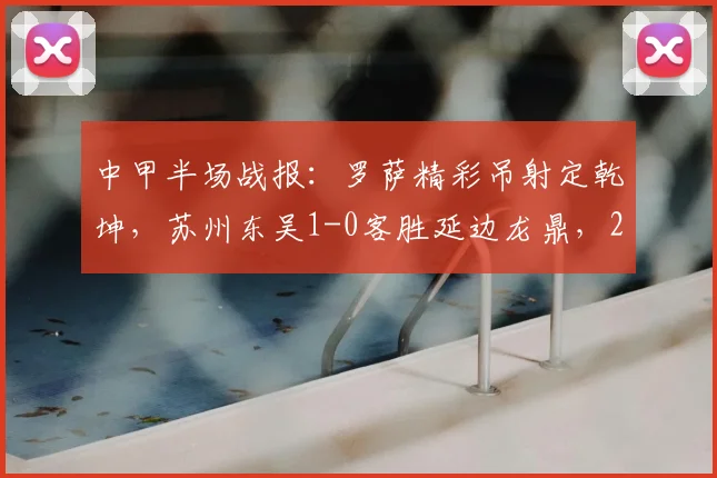 中甲半场战报：罗萨精彩吊射定乾坤，苏州东吴1-0客胜延边龙鼎，2026赛季关键三分到手