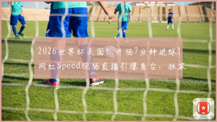 2026世界杯美国队开场7分钟进球！网红Speed现场直播引爆看台，独家庆祝瞬间视频全网热传