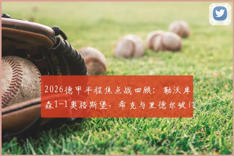 2026德甲半程焦点战回顾:勒沃库森1-1奥格斯堡,希克与里德尔破门,详解双方战术博弈与球员数据