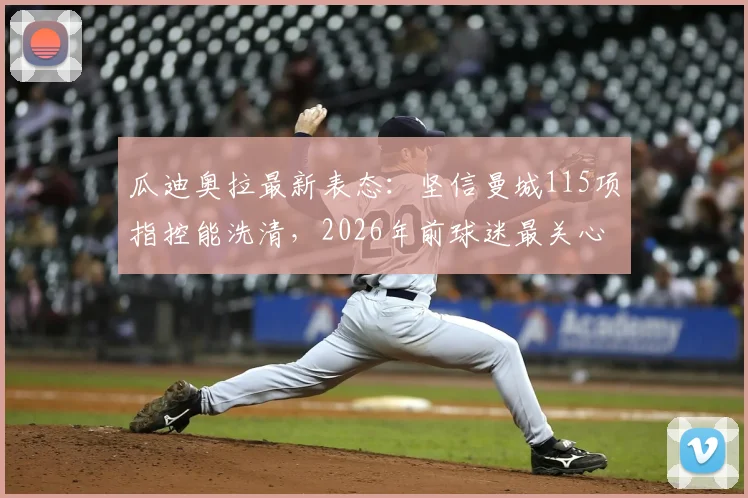 瓜迪奥拉最新表态：坚信曼城115项指控能洗清，2026年前球迷最关心的五大问题详解