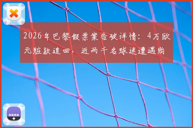 2026年巴黎假票案告破详情：4万欧元赃款追回，近两千名球迷遭遇购票陷阱与防范指南
