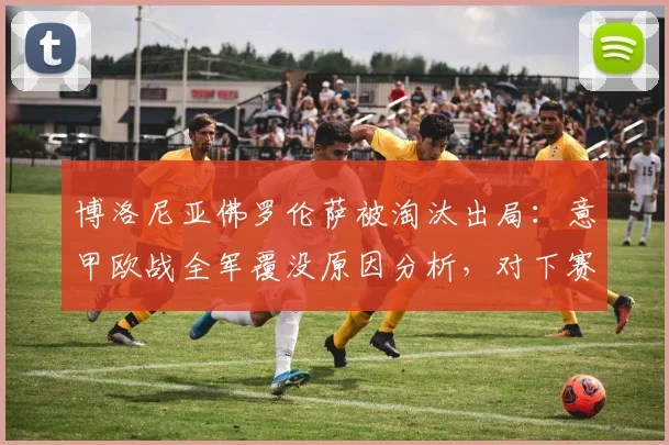 博洛尼亚佛罗伦萨被淘汰出局：意甲欧战全军覆没原因分析，对下赛季欧冠名额影响有多大？