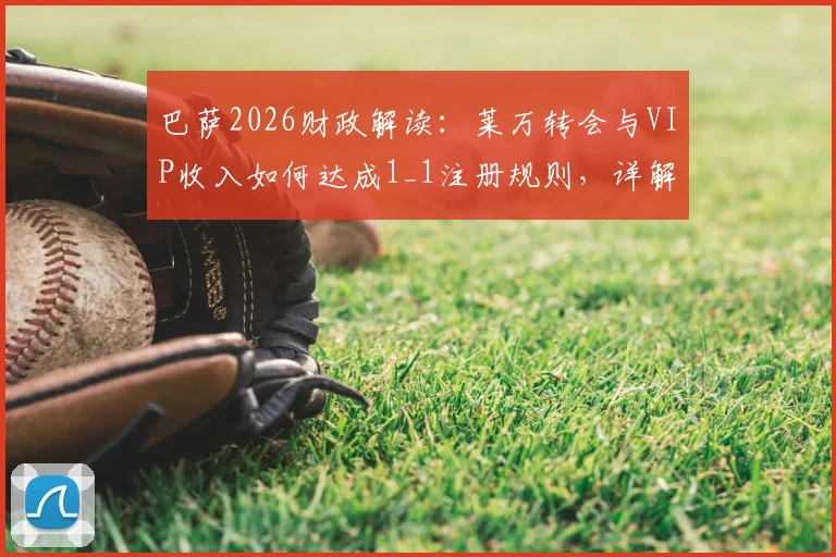 巴萨2026财政解读：莱万转会与VIP收入如何达成1_1注册规则，详解夏窗操作路径