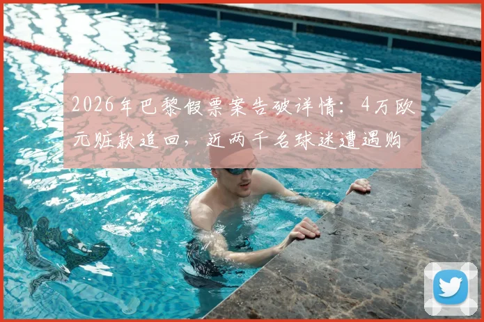 2026年巴黎假票案告破详情:4万欧元赃款追回,近两千名球迷遭遇购票陷阱与防范指南
