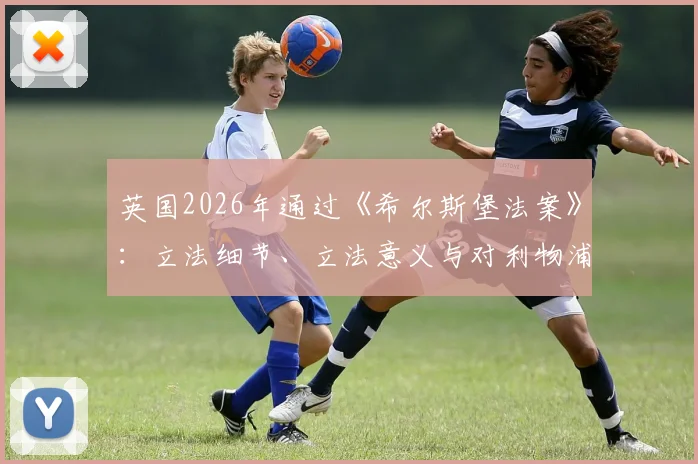 英国2026年通过《希尔斯堡法案》:立法细节、立法意义与对利物浦俱乐部的深远影响解读