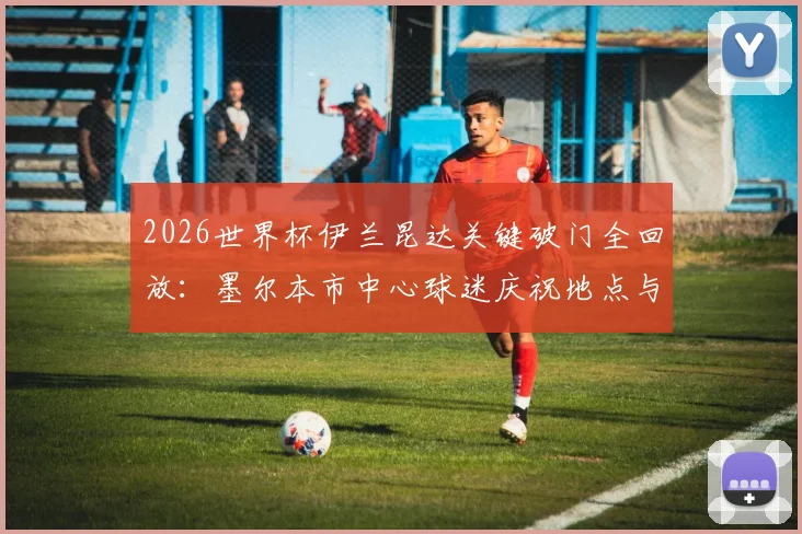 2026世界杯伊兰昆达关键破门全回放:墨尔本市中心球迷庆祝地点与活动全攻略
