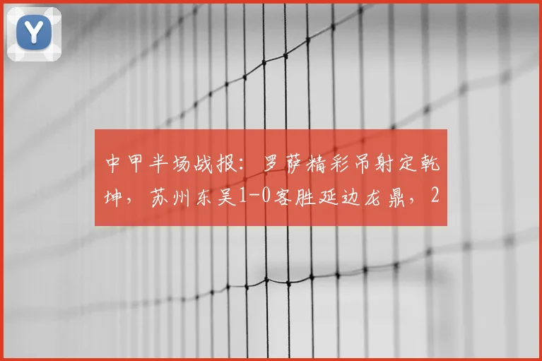 中甲半场战报:罗萨精彩吊射定乾坤,苏州东吴1-0客胜延边龙鼎,2026赛季关键三分到手