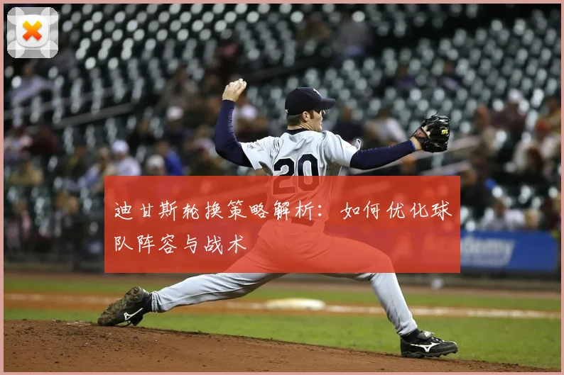 迪甘斯轮换策略解析：如何优化球队阵容与战术