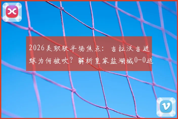 2026美职联半场焦点:吉拉沃吉进球为何被吹?解析皇家盐湖城0-0迈阿密国际僵局